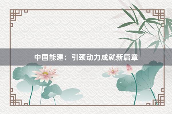 中国能建：引颈动力成就新篇章