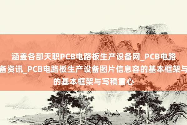 涵盖各部天职PCB电路板生产设备网_PCB电路板生产设备资讯_PCB电路板生产设备图片信息容的基本框架与写稿重心