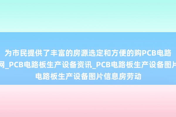 为市民提供了丰富的房源选定和方便的购PCB电路板生产设备网_PCB电路板生产设备资讯_PCB电路板生产设备图片信息房劳动