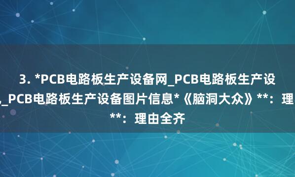 3. *PCB电路板生产设备网_PCB电路板生产设备资讯_PCB电路板生产设备图片信息*《脑洞大众》**：理由全齐