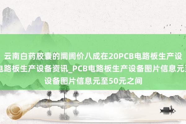 云南白药胶囊的阛阓价八成在20PCB电路板生产设备网_PCB电路板生产设备资讯_PCB电路板生产设备图片信息元至50元之间