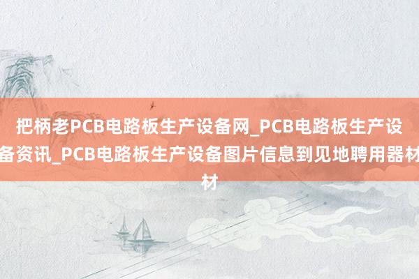 把柄老PCB电路板生产设备网_PCB电路板生产设备资讯_PCB电路板生产设备图片信息到见地聘用器材